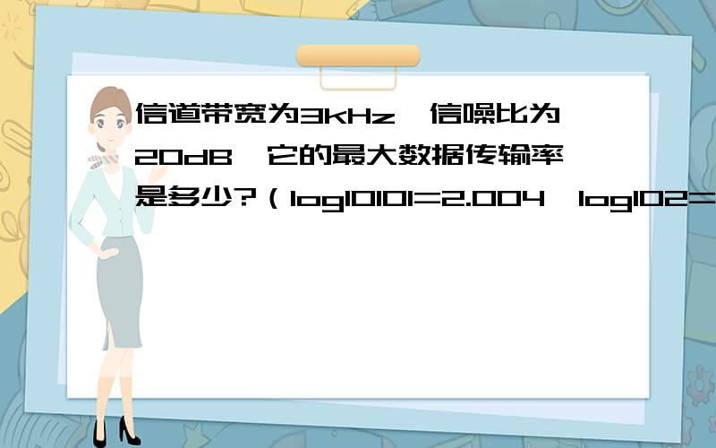 信道带宽为3kHz,信噪比为20dB,它的最大数据传输率是多少?（log10101=2.004,log102=0.301）算出来答案是多少?最好有过程.