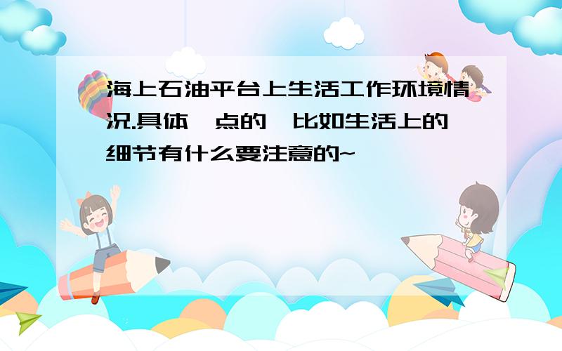 海上石油平台上生活工作环境情况.具体一点的,比如生活上的细节有什么要注意的~