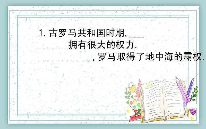 1.古罗马共和国时期,_________拥有很大的权力.___________,罗马取得了地中海的霸权.公元前27年,_____________自称共和国“元首”,实际上成为罗马皇帝.到了___________,罗马成为地跨_____________的大帝国.