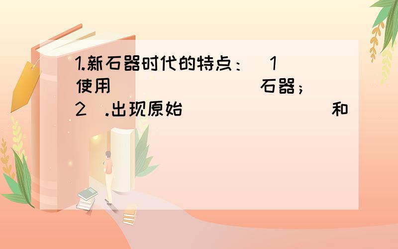 1.新石器时代的特点：（1）使用________石器；（2）.出现原始________和________业；（3）.会建造________,开始________生活.（4）.发明了__________器.2.河姆渡居民：自然条件、农作物、陶器半坡居民：