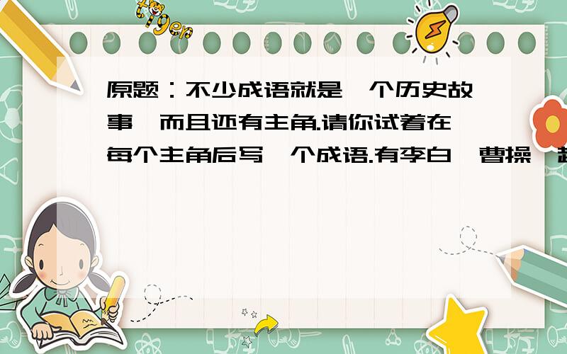 原题：不少成语就是一个历史故事,而且还有主角.请你试着在每个主角后写一个成语.有李白、曹操、赵括、廉颇、蔺相如、项羽、诸葛亮、吕蒙、关羽、祖逖