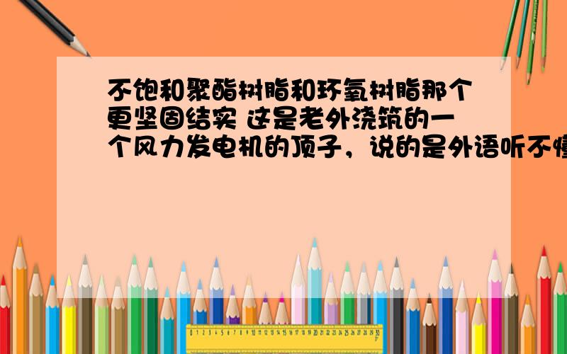 不饱和聚酯树脂和环氧树脂那个更坚固结实 这是老外浇筑的一个风力发电机的顶子，说的是外语听不懂是用的是什么材料，