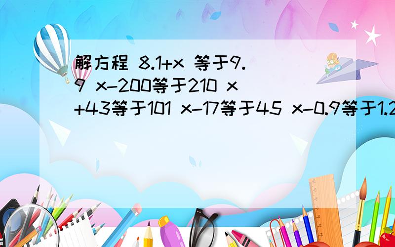 解方程 8.1+x 等于9.9 x-200等于210 x+43等于101 x-17等于45 x-0.9等于1.2 x+310等于690