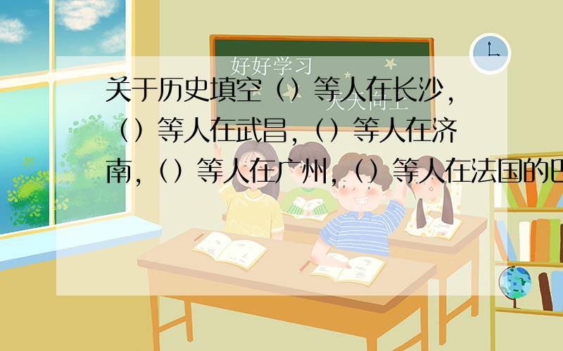 关于历史填空（）等人在长沙,（）等人在武昌,（）等人在济南,（）等人在广州,（）等人在法国的巴黎相继建立了共产党小组.