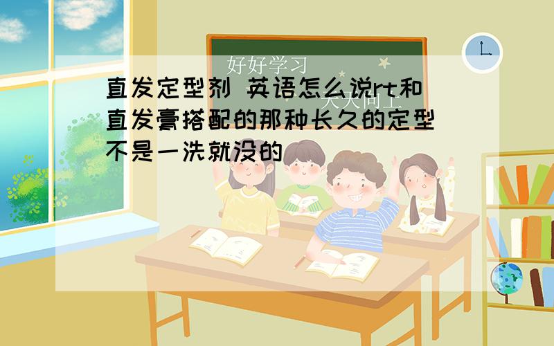 直发定型剂 英语怎么说rt和直发膏搭配的那种长久的定型 不是一洗就没的