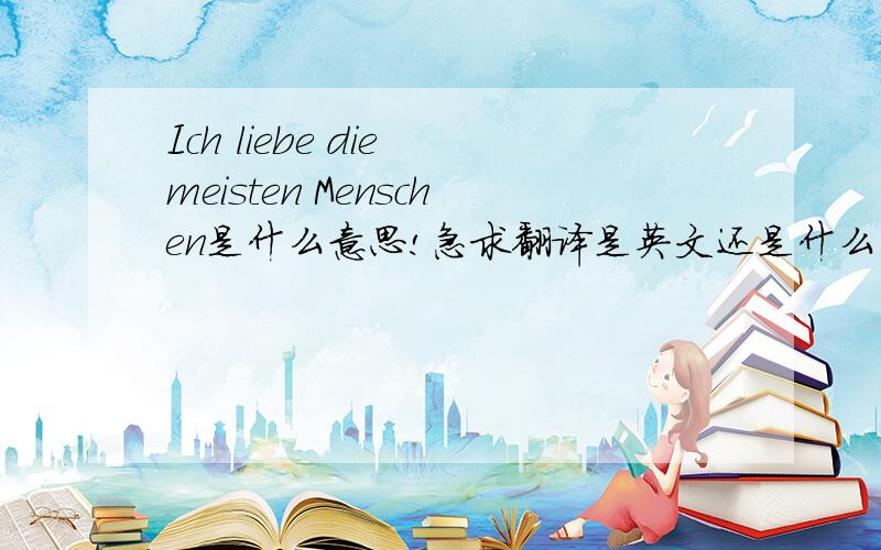 Ich liebe die meisten Menschen是什么意思!急求翻译是英文还是什么夹杂着别的语言?