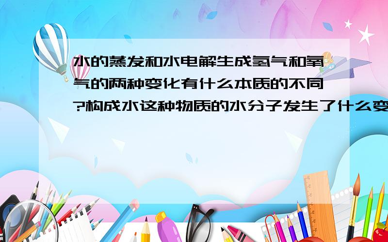 水的蒸发和水电解生成氢气和氧气的两种变化有什么本质的不同?构成水这种物质的水分子发生了什么变化?