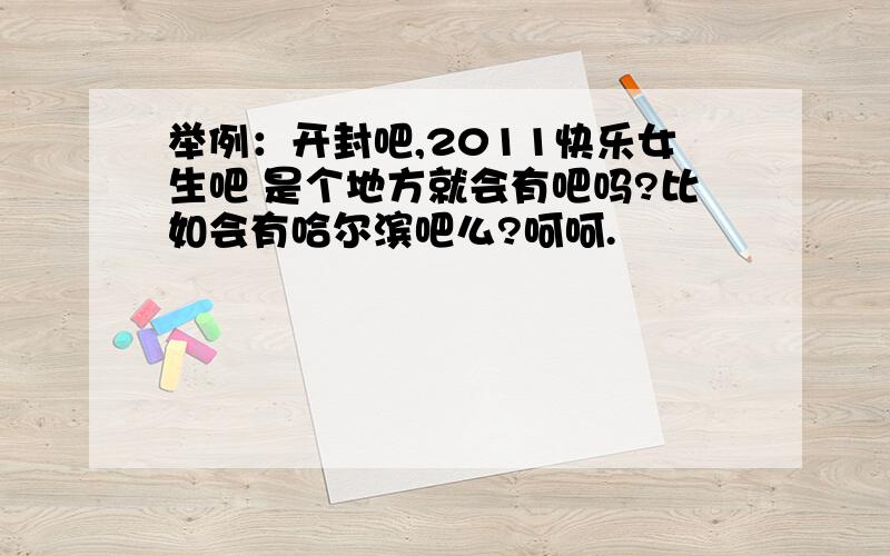 举例：开封吧,2011快乐女生吧 是个地方就会有吧吗?比如会有哈尔滨吧么?呵呵.