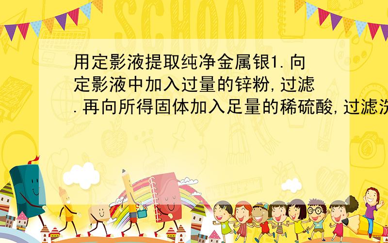 用定影液提取纯净金属银1.向定影液中加入过量的锌粉,过滤.再向所得固体加入足量的稀硫酸,过滤洗涤晾干 2.向定影液中加过量的铜粉,过滤,再向所得固体加入足量的稀硫酸,过滤洗涤晾干 上