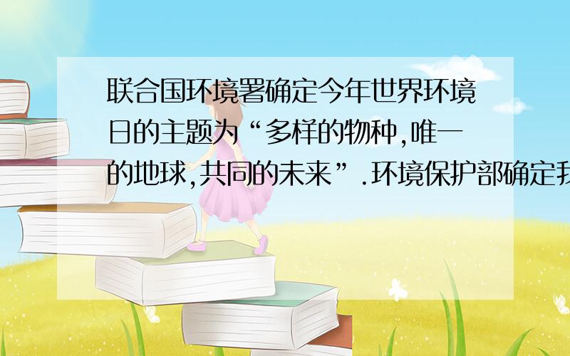 联合国环境署确定今年世界环境日的主题为“多样的物种,唯一的地球,共同的未来”.环境保护部确定我国的