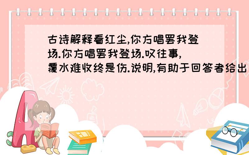 古诗解释看红尘,你方唱罢我登场.你方唱罢我登场.叹往事,覆水难收终是伤.说明,有助于回答者给出准确的答案