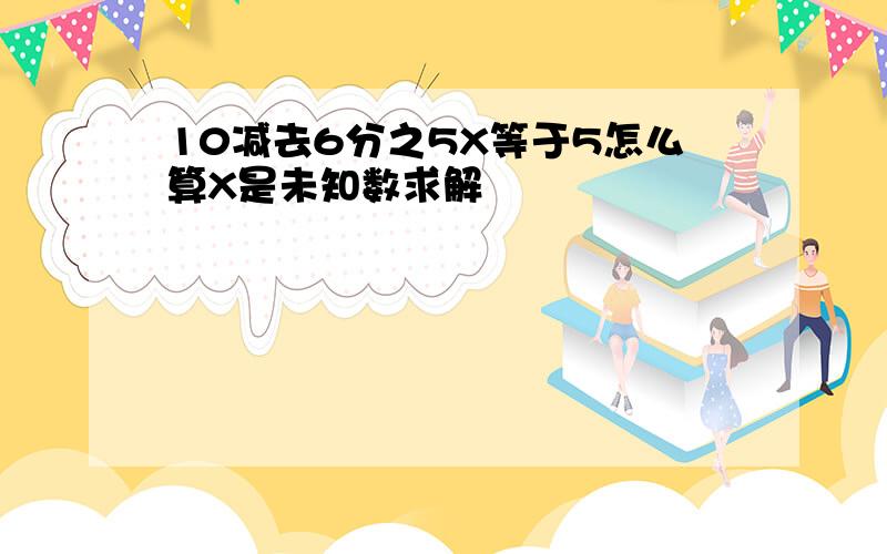 10减去6分之5X等于5怎么算X是未知数求解