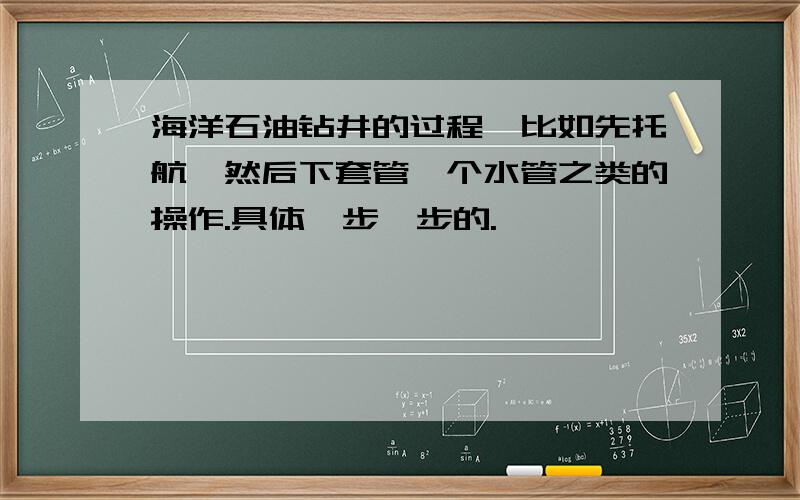 海洋石油钻井的过程,比如先托航,然后下套管、个水管之类的操作.具体一步一步的.