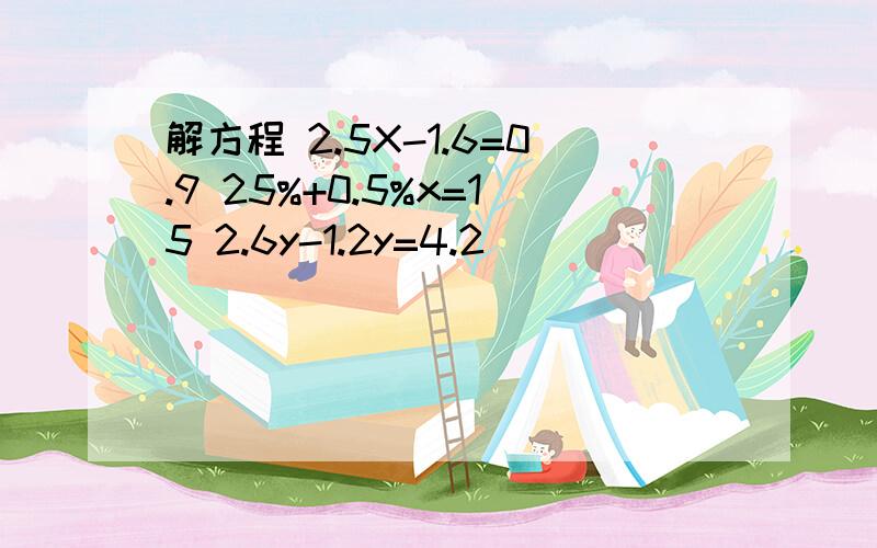 解方程 2.5X-1.6=0.9 25%+0.5%x=15 2.6y-1.2y=4.2