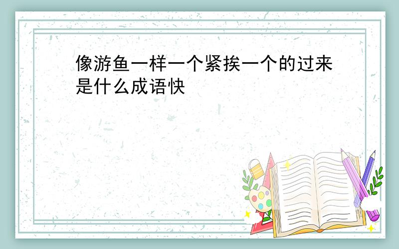 像游鱼一样一个紧挨一个的过来是什么成语快