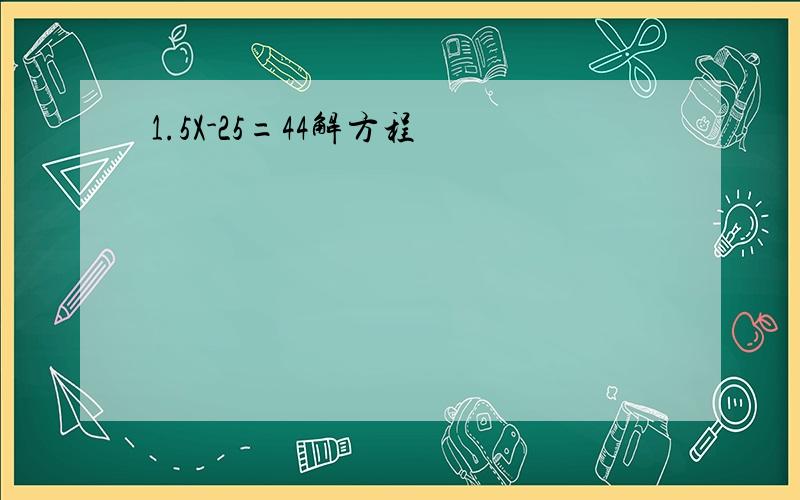 1.5X-25=44解方程