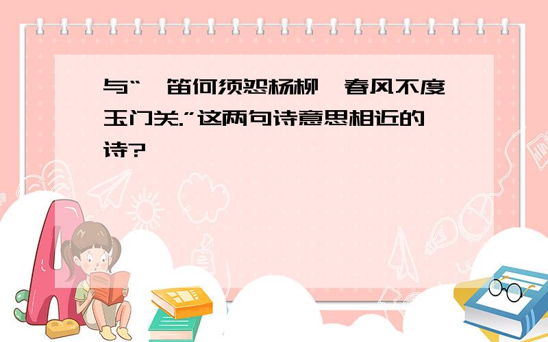 与“羌笛何须怨杨柳,春风不度玉门关.”这两句诗意思相近的诗?