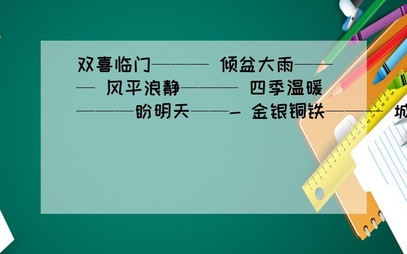 双喜临门——— 倾盆大雨——— 风平浪静——— 四季温暖———盼明天——- 金银铜铁——— 城市名快