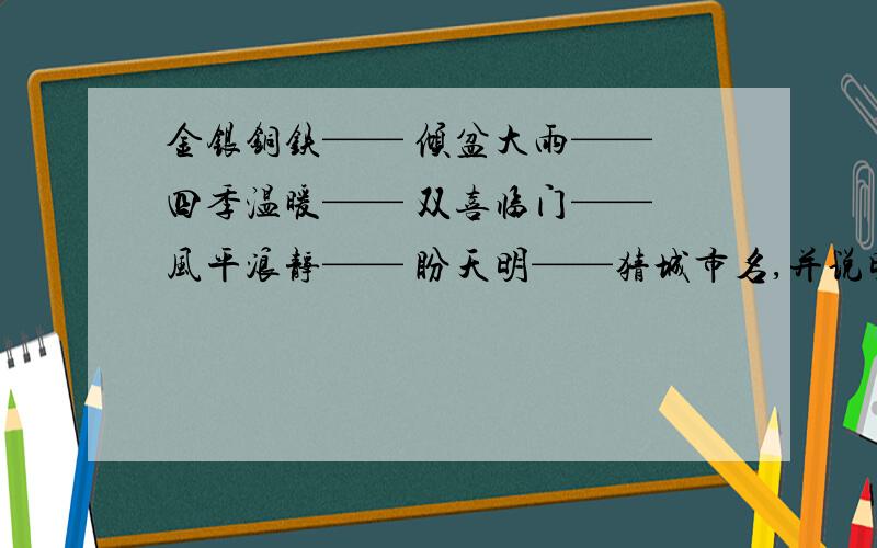 金银铜铁—— 倾盆大雨—— 四季温暖—— 双喜临门—— 风平浪静—— 盼天明——猜城市名,并说明为什么.