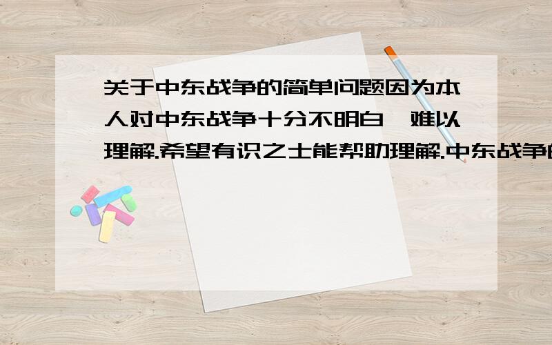 关于中东战争的简单问题因为本人对中东战争十分不明白,难以理解.希望有识之士能帮助理解.中东战争的作战双方?期间参与帮助或调解的国家或人物?例如：美国克林顿.巴以冲突的与和谈的