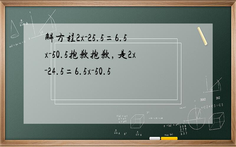 解方程2x-25.5=6.5x-50.5抱歉抱歉，是2x-24.5=6.5x-50.5