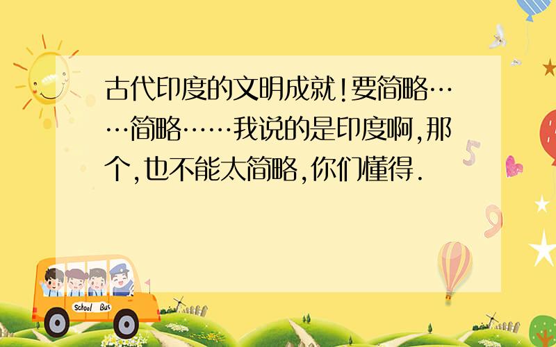 古代印度的文明成就!要简略……简略……我说的是印度啊,那个,也不能太简略,你们懂得.