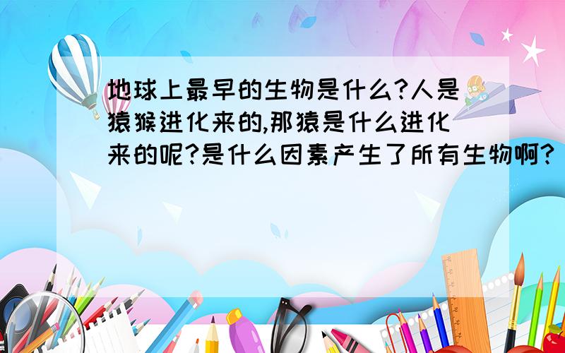 地球上最早的生物是什么?人是猿猴进化来的,那猿是什么进化来的呢?是什么因素产生了所有生物啊?