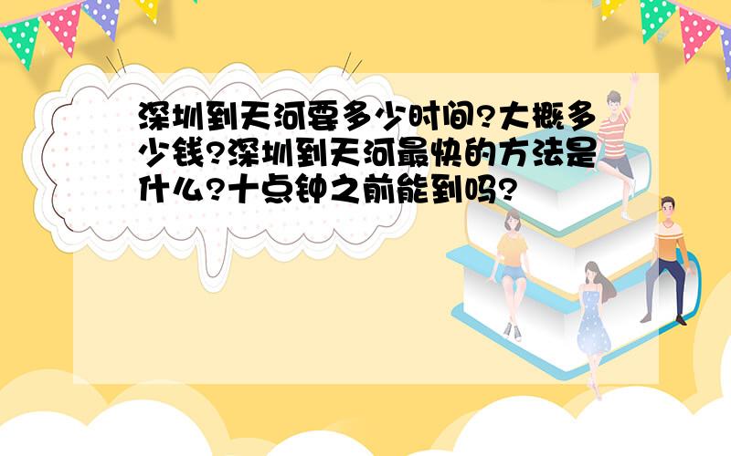 深圳到天河要多少时间?大概多少钱?深圳到天河最快的方法是什么?十点钟之前能到吗?