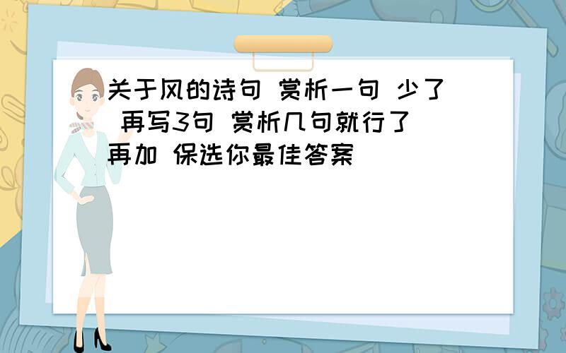 关于风的诗句 赏析一句 少了 再写3句 赏析几句就行了 再加 保选你最佳答案