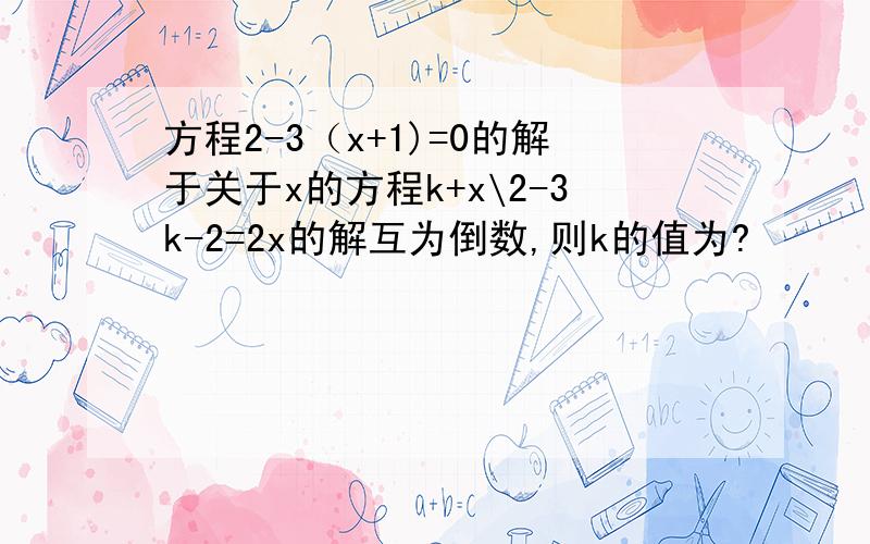 方程2-3（x+1)=0的解于关于x的方程k+x\2-3k-2=2x的解互为倒数,则k的值为?