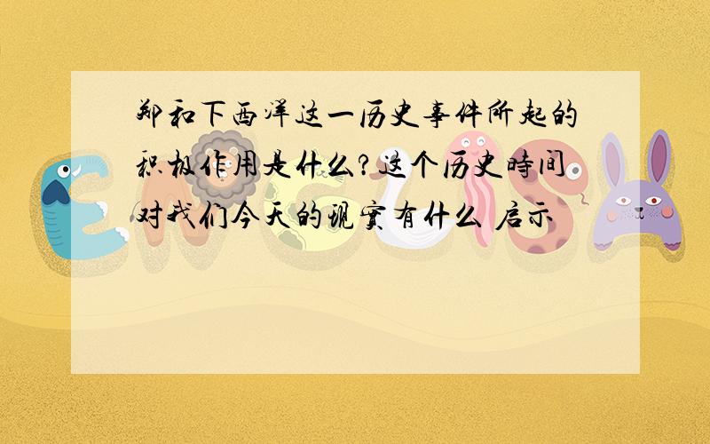 郑和下西洋这一历史事件所起的积极作用是什么?这个历史时间对我们今天的现实有什么 启示