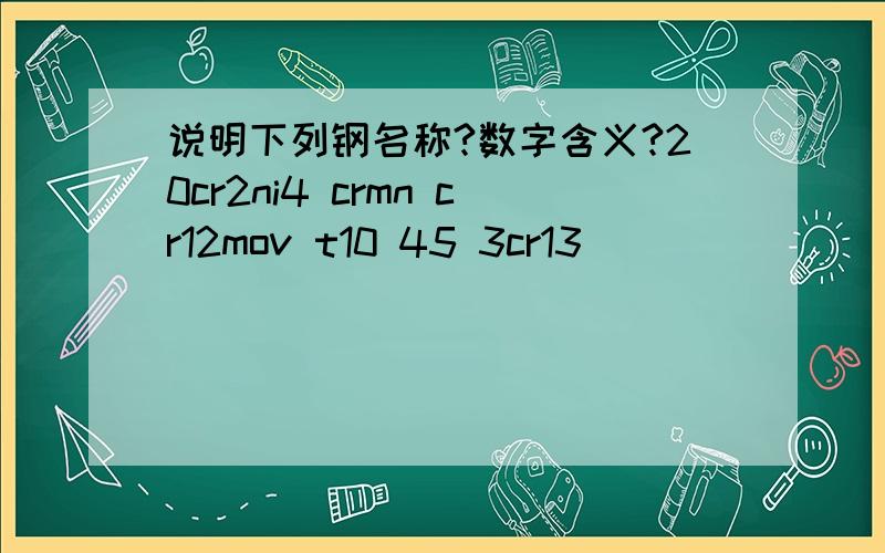 说明下列钢名称?数字含义?20cr2ni4 crmn cr12mov t10 45 3cr13