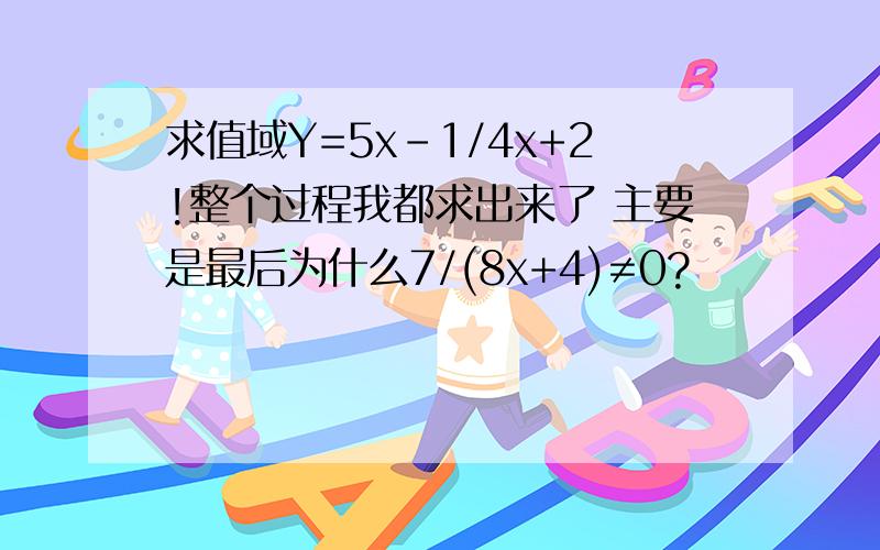 求值域Y=5x-1/4x+2!整个过程我都求出来了 主要是最后为什么7/(8x+4)≠0?