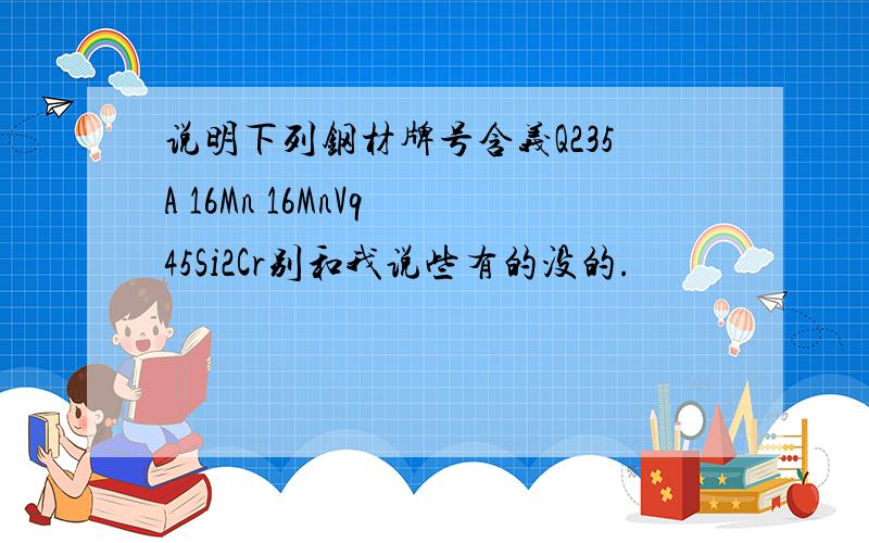 说明下列钢材牌号含义Q235A 16Mn 16MnVq 45Si2Cr别和我说些有的没的.