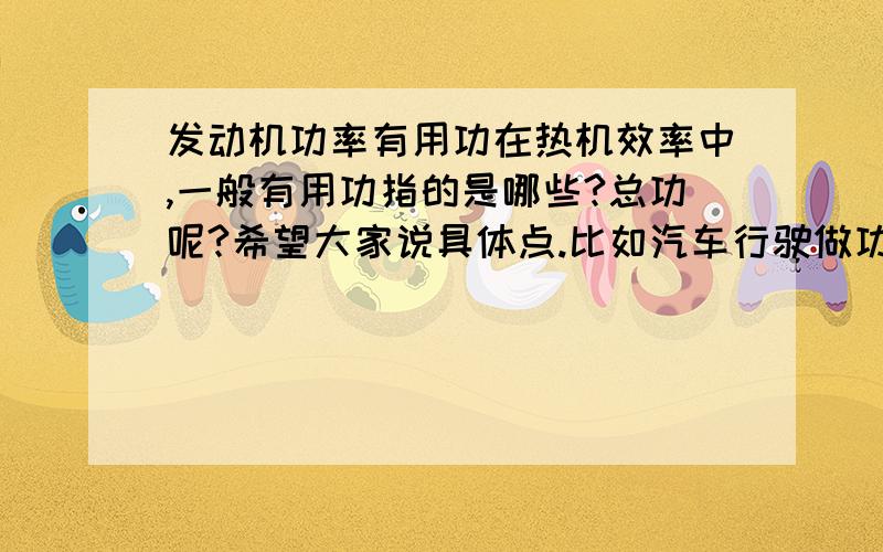 发动机功率有用功在热机效率中,一般有用功指的是哪些?总功呢?希望大家说具体点.比如汽车行驶做功,内燃机燃烧产生的能量.另外,问下 发动机的功率（*时间）指有用功吗?为什么?