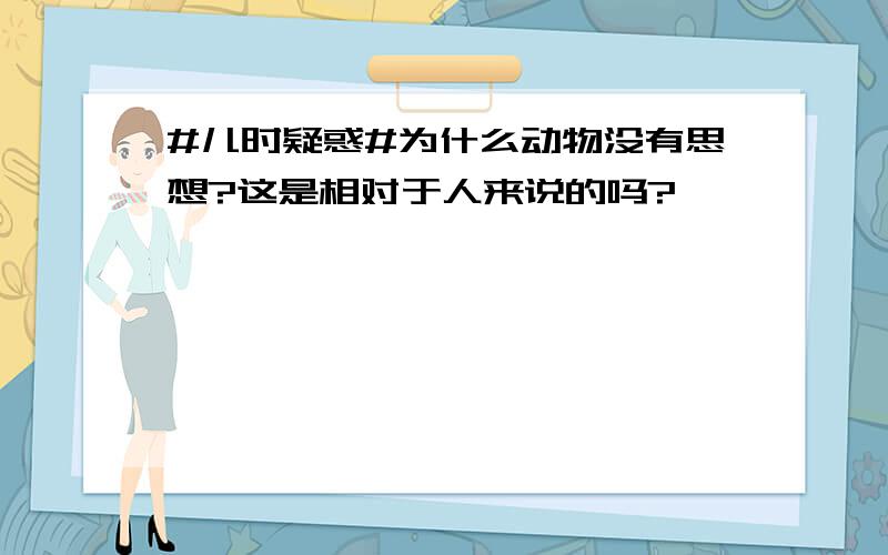 #儿时疑惑#为什么动物没有思想?这是相对于人来说的吗?