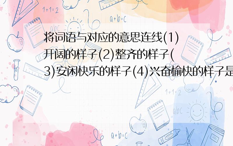 将词语与对应的意思连线(1)开阔的样子(2)整齐的样子(3)安闲快乐的样子(4)兴奋愉快的样子是(5)不整齐,混沌的样子a欣然 b怡然 c俨然 d豁然 e杂然