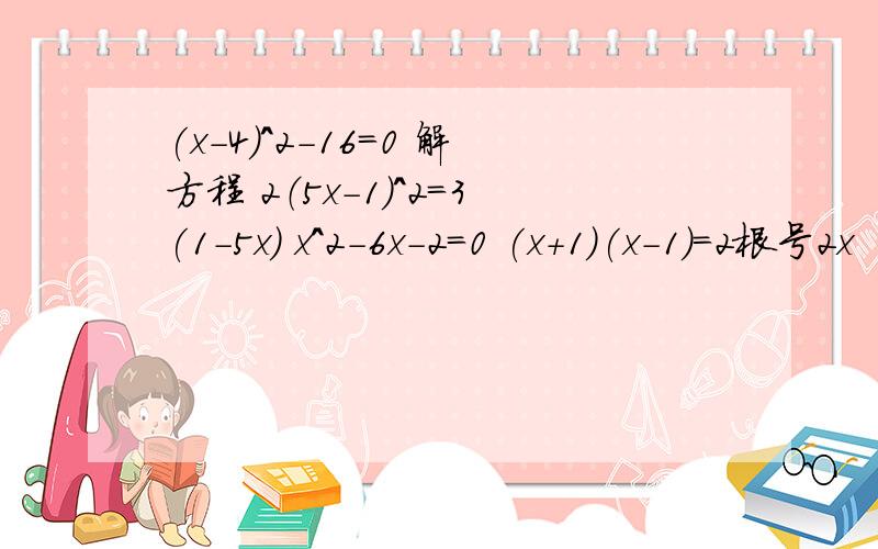 (x-4)^2-16=0 解方程 2（5x-1)^2=3(1-5x) x^2-6x-2=0 (x+1)(x-1)=2根号2x