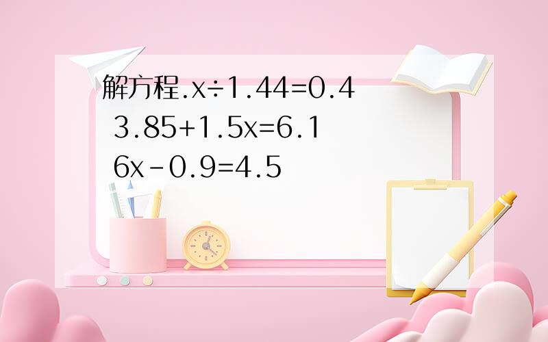 解方程.x÷1.44=0.4 3.85+1.5x=6.1 6x-0.9=4.5