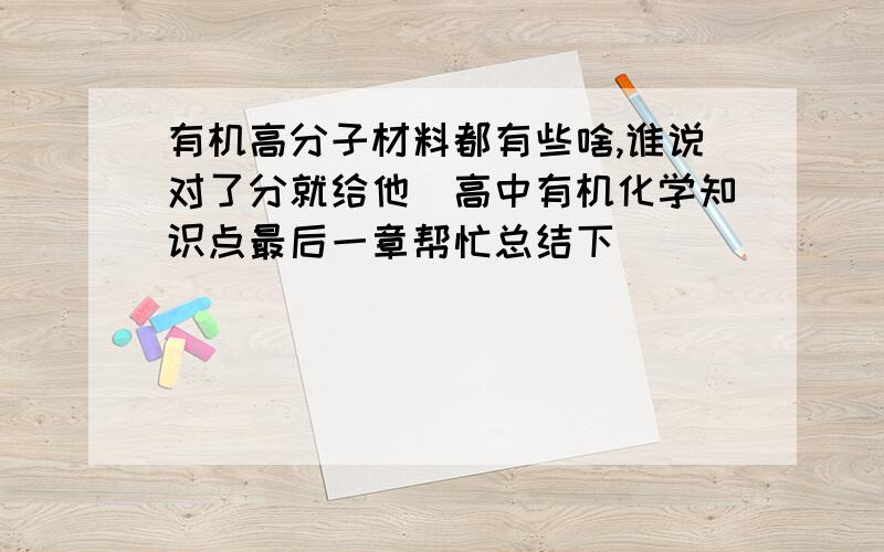 有机高分子材料都有些啥,谁说对了分就给他（高中有机化学知识点最后一章帮忙总结下）