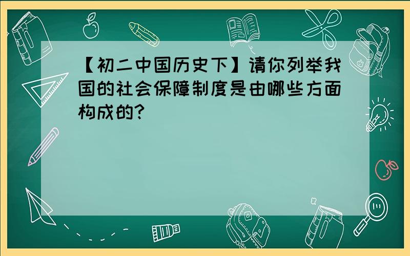 【初二中国历史下】请你列举我国的社会保障制度是由哪些方面构成的?