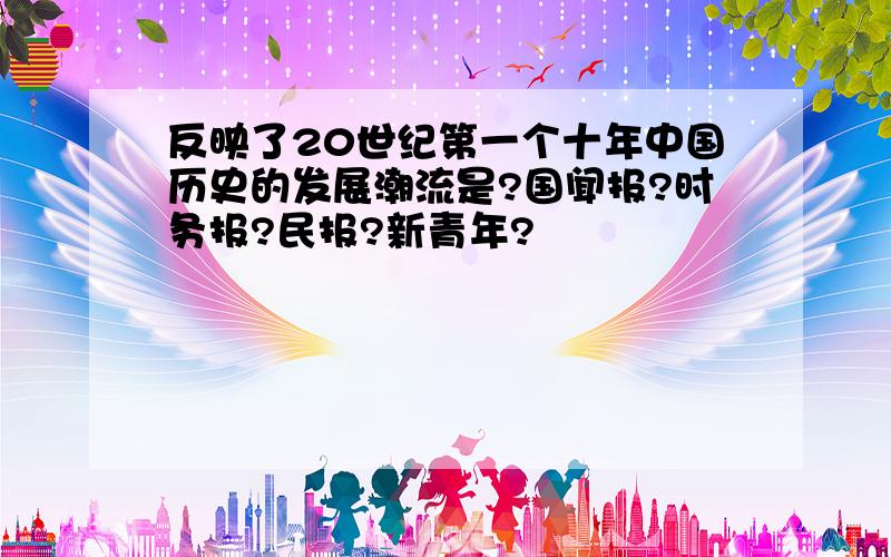 反映了20世纪第一个十年中国历史的发展潮流是?国闻报?时务报?民报?新青年?