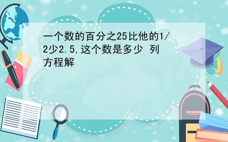 一个数的百分之25比他的1/2少2.5,这个数是多少 列方程解