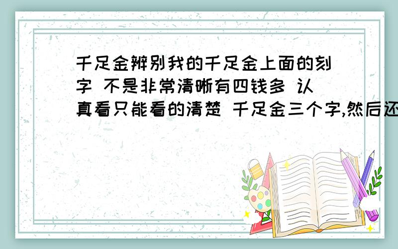 千足金辨别我的千足金上面的刻字 不是非常清晰有四钱多 认真看只能看的清楚 千足金三个字,然后还有个英文T. 想知道 这些字 是否可以造假?我觉得这戒指做的不是很亮!~感觉有点陈旧!~ 是