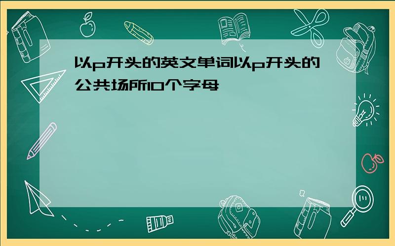 以p开头的英文单词以p开头的公共场所10个字母