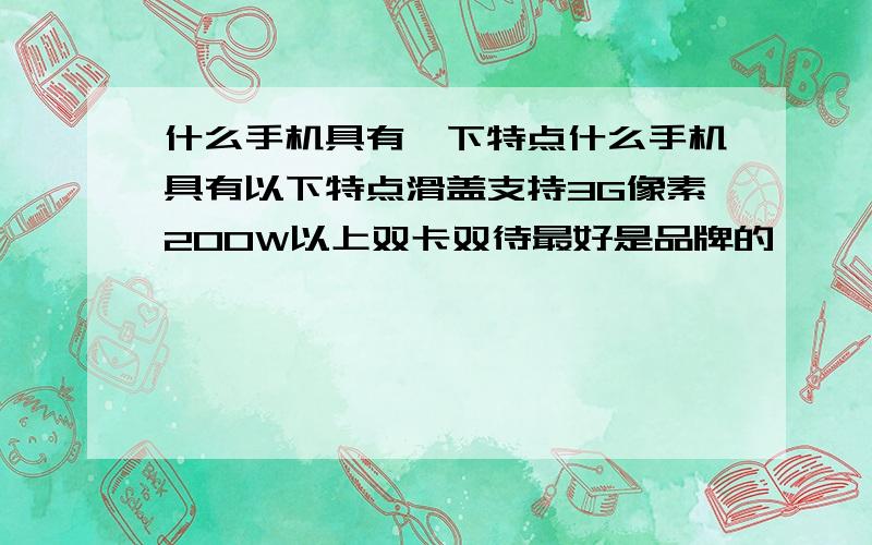 什么手机具有一下特点什么手机具有以下特点滑盖支持3G像素200W以上双卡双待最好是品牌的