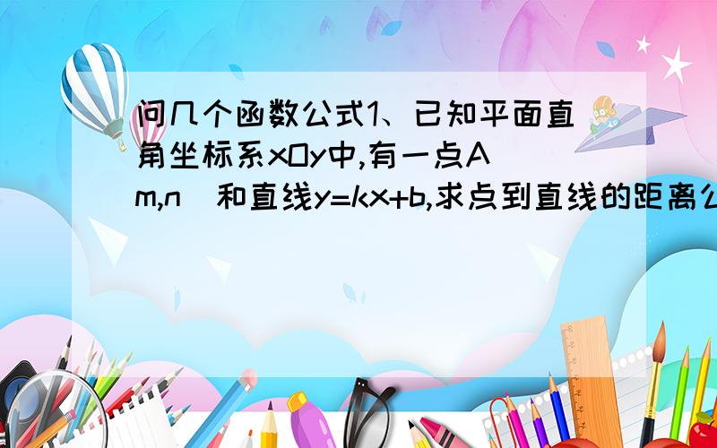 问几个函数公式1、已知平面直角坐标系xOy中,有一点A（m,n）和直线y=kx+b,求点到直线的距离公式.2、已知直线y=mx+n和抛物线y=ax2+bx+c.求两函数围成的图形的周长在二次函数上的曲线上的点到直