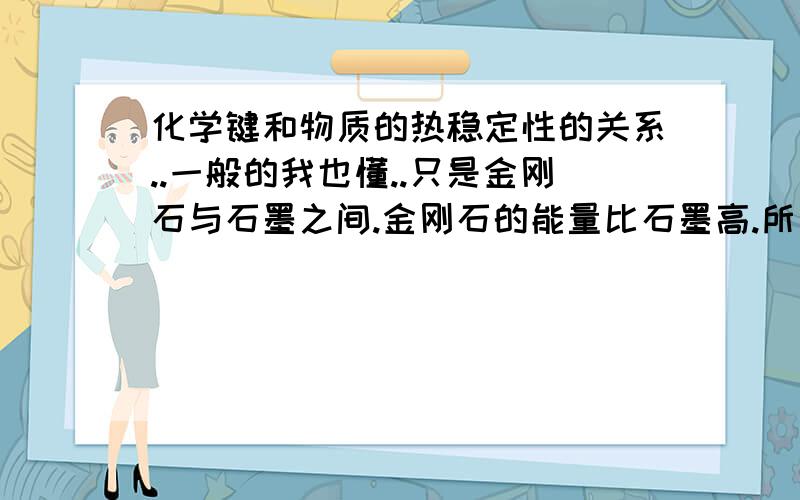 化学键和物质的热稳定性的关系..一般的我也懂..只是金刚石与石墨之间.金刚石的能量比石墨高.所以说石墨比金刚石稳定.那为什么又说化学键越强物质越稳定.难道石墨的化学键比金刚石强