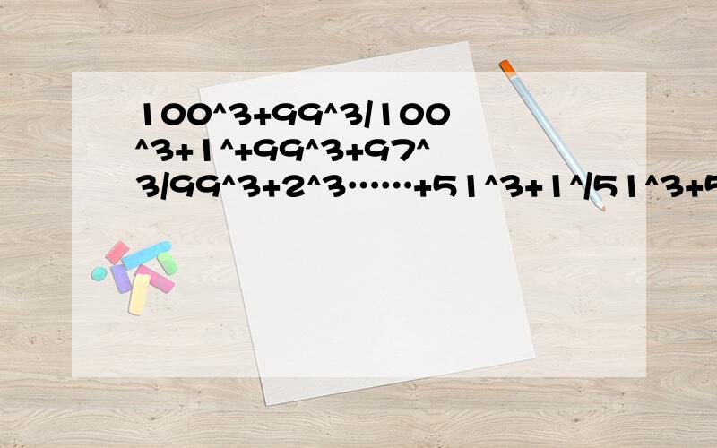 100^3+99^3/100^3+1^+99^3+97^3/99^3+2^3……+51^3+1^/51^3+50^3=?（100^3+99^3）/（100^3+1^3）+（99^3+97^3）/（99^3+2^3）+……+（51^3+1^3）/（51^3+50^3）=?规律是 （m^3+（m-n）^3）/（m^3+n^3）=（m+（m-n））/（m+n）例子 （