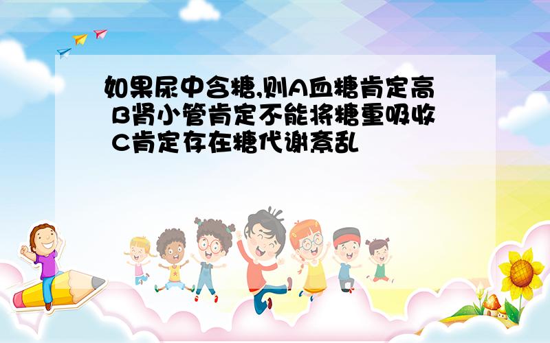 如果尿中含糖,则A血糖肯定高 B肾小管肯定不能将糖重吸收 C肯定存在糖代谢紊乱